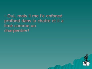 - Oui, mais il me l’a enfoncé profond dans la chatte et il a limé comme un charpentier!  