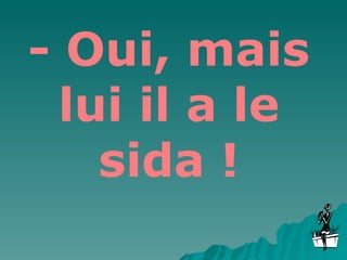 - Oui, mais lui il a le sida ! 