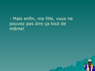 - Mais enfin, ma fille, vous ne pouvez pas dire ça tout de même! 
