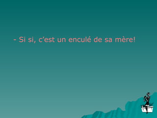 - Si si, c’est un enculé de sa mère! 