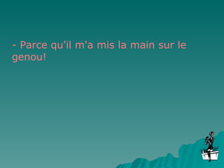 - Parce qu'il m'a mis la main sur le genou! 