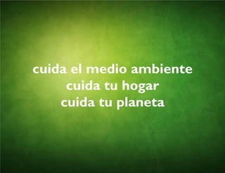 cuida el medio ambiente
cuida tu hogar
cuida tu planeta
 