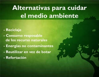 alternativas para cuidar
el medio ambiente
- Reciclaje
- Consumo resposable
de los recurso naturales
- Energias no contaminantes
- Reutilizar en vez de botar
- Refortación
 