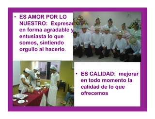 •  ES AMOR POR LO
NUESTRO: Expresar
en forma agradable y
entusiasta lo que
somos, sintiendo
orgullo al hacerlo.
•  ES CALIDAD: mejorar
en todo momento la
calidad de lo que
ofrecemos
 