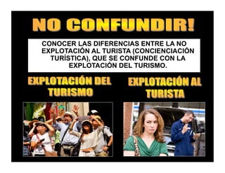 CONOCER LAS DIFERENCIAS ENTRE LA NO
EXPLOTACIÓN AL TURISTA (CONCIENCIACIÓN
TURÍSTICA), QUE SE CONFUNDE CON LA
EXPLOTACIÓN DEL TURISMO.
 