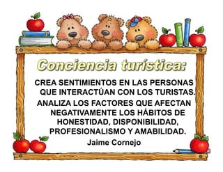 CREA SENTIMIENTOS EN LAS PERSONAS
QUE INTERACTÚAN CON LOS TURISTAS.
ANALIZA LOS FACTORES QUE AFECTAN
NEGATIVAMENTE LOS HÁBITOS DE
HONESTIDAD, DISPONIBILIDAD,
PROFESIONALISMO Y AMABILIDAD.
Jaime Cornejo
 