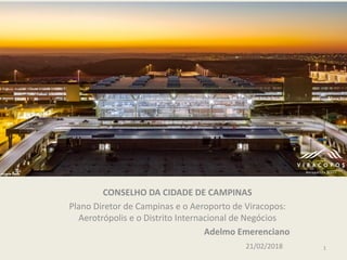 CONSELHO DA CIDADE DE CAMPINAS
Plano Diretor de Campinas e o Aeroporto de Viracopos:
Aerotrópolis e o Distrito Internacional de Negócios
Adelmo Emerenciano
21/02/2018 1
 