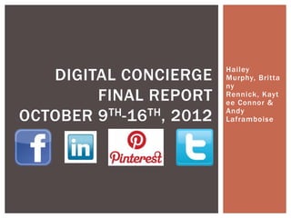 DIGITAL CONCIERGE       Hailey
                           Murphy, Britta
                           ny
        FINAL REPORT       Rennick, Kayt
                           ee Connor &

OCTOBER 9 TH-16 TH, 2012   Andy
                           Laframboise
 