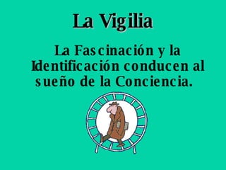 La Vigilia La Fascinación y la Identificación conducen al sueño de la Conciencia.   