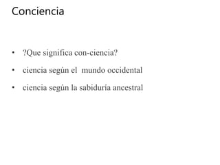 Conciencia
• ?Que significa con-ciencia?
• ciencia según el mundo occidental
• ciencia según la sabiduría ancestral
 