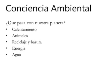 Conciencia Ambiental
¿Que pasa con nuestra planeta?
• Calentamiento
• Animales
• Reciclaje y basura
• Energía
• Agua
 