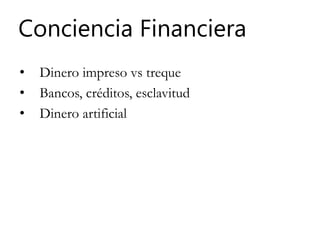 Conciencia Financiera
• Dinero impreso vs treque
• Bancos, créditos, esclavitud
• Dinero artificial
 