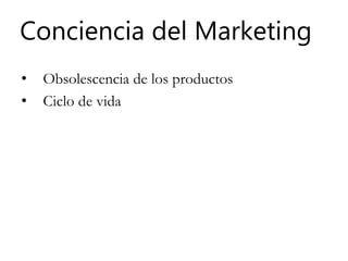 Conciencia del Marketing
• Obsolescencia de los productos
• Ciclo de vida
 