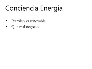 Conciencia Energía
• Petróleo vs renovable
• Que mal negocio
 
