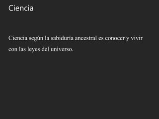 Ciencia
Ciencia según la sabiduría ancestral es conocer y vivir
con las leyes del universo.
 