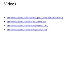 Videos
• https://www.youtube.com/channel/UCpQLC-evmUAon9BBpcW4kYg
• https://www.youtube.com/watch?v=A-rEb0KuopI
• https://www.youtube.com/watch?v=PDZRVaqA0TU
• https://www.youtube.com/watch?v=gLC7FCY7Iqk
 