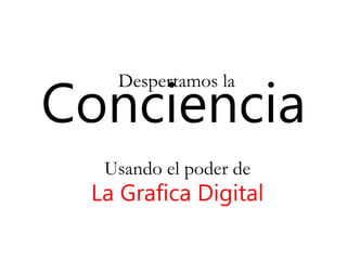 Conciencia
Despertamos la
Usando el poder de
La Grafica Digital
 