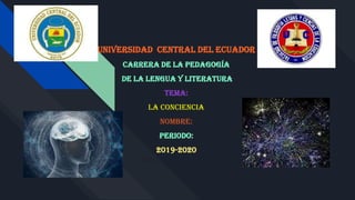 Universidad Central Del Ecuador
Carrera de la pedagogía
de la lengua y literatura
Tema:
La conciencia
Nombre:
Periodo:
2019-2020
Mayo - Septiembre 2018
 