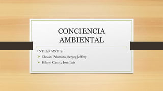 CONCIENCIA
AMBIENTAL
INTEGRANTES:
 Cholán Palomino, Sergey Jeffrey
 Hilario Castro, Jose Luis
 