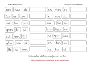 Maribel Martínez Camacho Lectoescritura conciencia fonológica
https://orientacionandujar.wordpress.com/
Ordena las sílabas para formar verbos
per donar
re cortar
ligrar pe
var ticul
glar rre a
lle re nar
en señar
e ducar
cri esbir
re cargar
in vitar
re cibir
mi pertir
con entrar
 