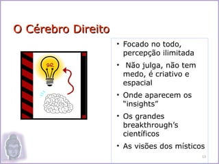 O Cérebro Direito
                    • Focado no todo,
                      percepção ilimitada
                    • Não julga, não tem
                      medo, é criativo e
                      espacial
                    • Onde aparecem os
                      “insights”
                    • Os grandes
                      breakthrough’s
                      científicos
                    • As visões dos místicos
                                            13
 