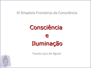 III Simpósio Fronteiras da Consciência Consciência  e Iluminação Fausto Lyra de Aguiar 