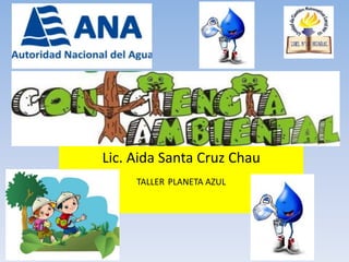 CONCIENCIA AMBIENTAL
Lic. Aida Santa Cruz Chau
TALLER PLANETA AZUL
 