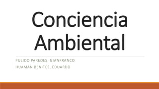 Conciencia
Ambiental
PULIDO PAREDES, GIANFRANCO
HUAMAN BENITES, EDUARDO
 