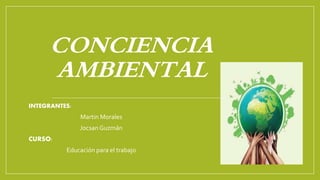 CONCIENCIA
AMBIENTAL
INTEGRANTES:
Martin Morales
JocsanGuzmán
CURSO:
Educación para el trabajo
 