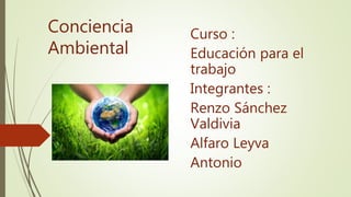 Conciencia
Ambiental
Curso :
Educación para el
trabajo
Integrantes :
Renzo Sánchez
Valdivia
Alfaro Leyva
Antonio
 