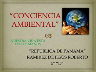 “REPÚBLICA DE PANAMÁ”
RAMIREZ DE JESÚS ROBERTO
5° “D”
NUESTRA VIDA ESTÁ
EN TUS MANOS
 