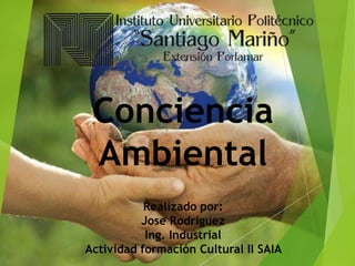 Conciencia
Ambiental
Realizado por:
Jose Rodriguez
Ing. Industrial
Actividad formación Cultural II SAIA
 