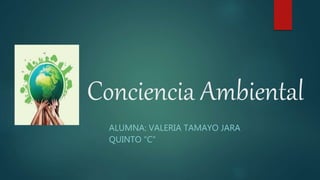 Conciencia Ambiental
ALUMNA: VALERIA TAMAYO JARA
QUINTO “C”
 