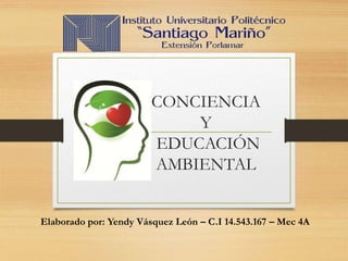 CONCIENCIA
Y
EDUCACIÓN
AMBIENTAL
Elaborado por: Yendy Vásquez León – C.I 14.543.167 – Mec 4A
 