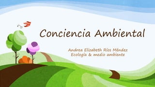 Conciencia Ambiental
Andrea Elizabeth Ríos Méndez
Ecología & medio ambiente
 