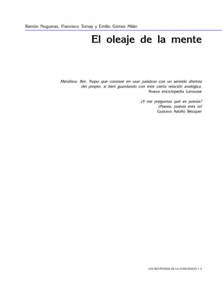 LAS METÁFORAS DE LA CONCIENCIA • 
El oleaje de la mente
Metáfora: Ret. Tropo que consiste en usar palabras con un sentido distinto
del propio, si bien guardando con este cierta relación analógica.
Nueva enciclopedia Larousse
¿Y me preguntas qué es poesía?
¡Poesía, poesía eres tú!
Gustavo Adolfo Bécquer
Ramón Nogueras, Francisco Tornay y Emilio Gómez Milán
 