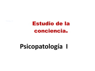 Tema 3
Estudio de la
conciencia.
Psicopatología I
 