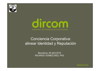 Conciencia Corporativa:
alinear Identidad y Reputación
Barcelona, 26 abril 2016
RICARDO GÓMEZ DÍEZ, PhD
www.dircom.org
 