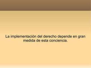 La implementación del derecho depende en gran
medida de esta conciencia.

 