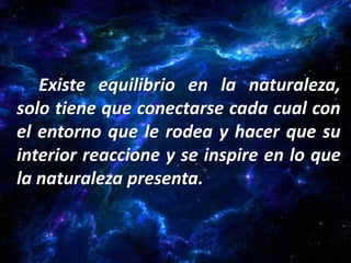 Existe equilibrio en la naturaleza,
solo tiene que conectarse cada cual con
el entorno que le rodea y hacer que su
interior reaccione y se inspire en lo que
la naturaleza presenta.
 