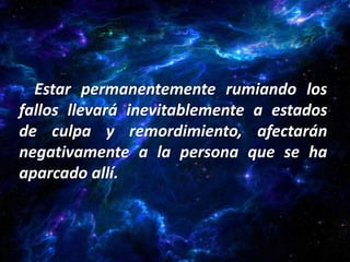 Estar permanentemente rumiando los
fallos llevará inevitablemente a estados
de culpa y remordimiento, afectarán
negativamente a la persona que se ha
aparcado allí.
 