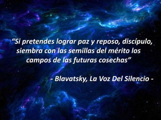 “Si pretendes lograr paz y reposo, discípulo,
 siembra con las semillas del mérito los
     campos de las futuras cosechas”

            - Blavatsky, La Voz Del Silencio -
 