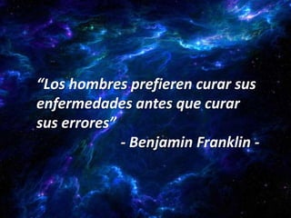 “Los hombres prefieren curar sus
enfermedades antes que curar
sus errores”
             - Benjamin Franklin -
 