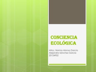 CONCIENCIA
ECOLÓGICA
Mtra.: Norma Alonso García
Alejandro Sánchez García
20124952
 