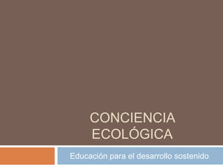 CONCIENCIA
ECOLÓGICA
Educación para el desarrollo sostenido
 