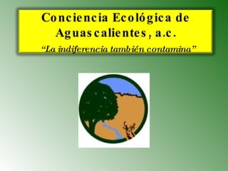 Conciencia Ecológica de Aguascalientes, a.c.   “La indiferencia también contamina” 