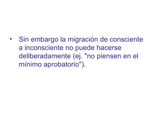 Sin embargo la migración de consciente a inconsciente no puede hacerse deliberadamente (ej. "no piensen en el mínimo aprobatorio").  
