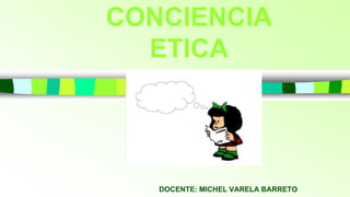 CONCIENCIA
ETICA
DOCENTE: MICHEL VARELA BARRETO
 