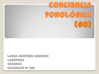 Conciencia
                   fonológica
                          (Go)


Laura Martínez Navarro
Logopeda
Granada
Colegiada nº 1162
 