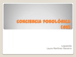 Conciencia fonológica
                 (Gu)


                        Logopeda
           Laura Martínez Navarro
 